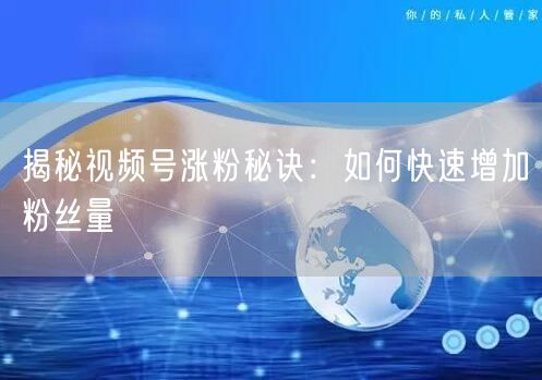揭秘视频号涨粉秘诀：如何快速增加粉丝量