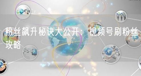 粉丝飙升秘诀大公开：视频号刷粉丝攻略