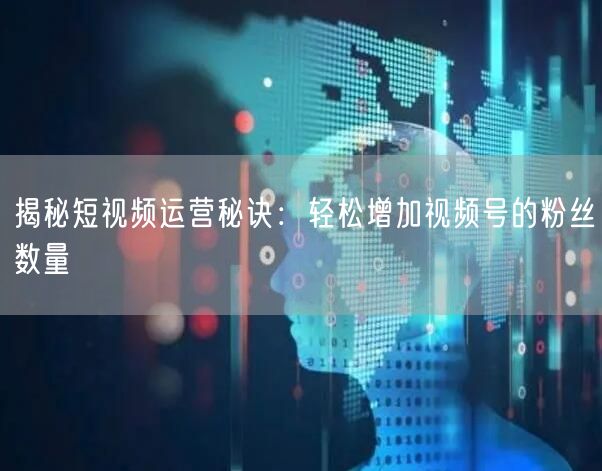 揭秘短视频运营秘诀：轻松增加视频号的粉丝数量