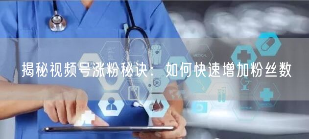 揭秘视频号涨粉秘诀：如何快速增加粉丝数