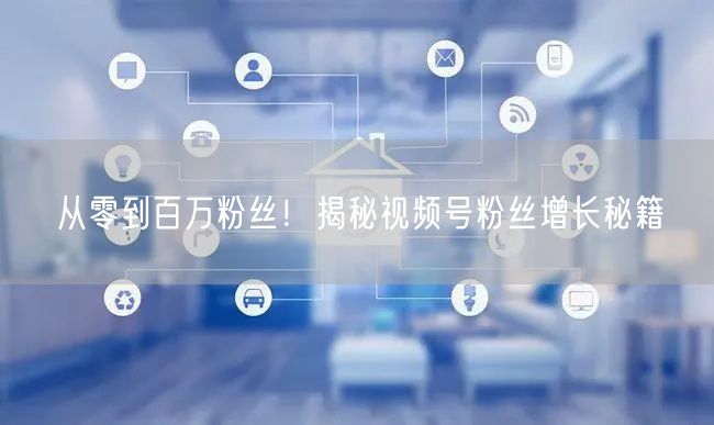 从零到百万粉丝！揭秘视频号粉丝增长秘籍