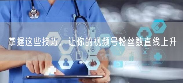 掌握这些技巧，让你的视频号粉丝数直线上升