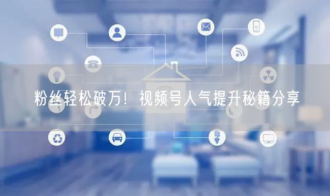 粉丝轻松破万！视频号人气提升秘籍分享