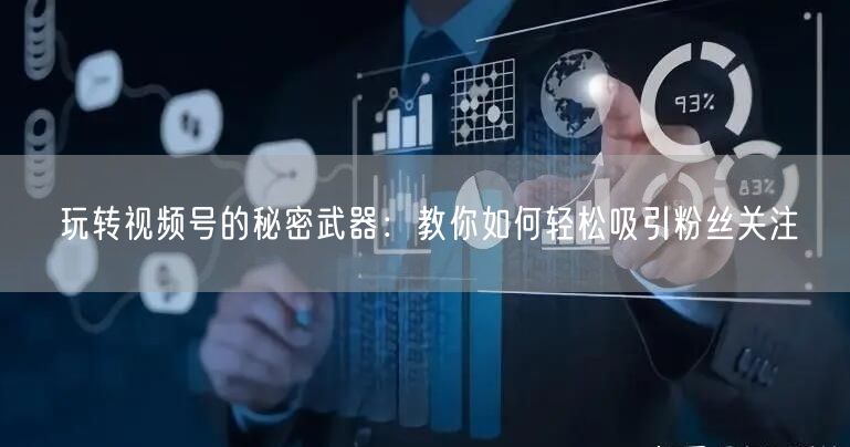 玩转视频号的秘密武器：教你如何轻松吸引粉丝关注