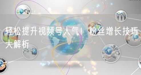 轻松提升视频号人气！粉丝增长技巧大解析