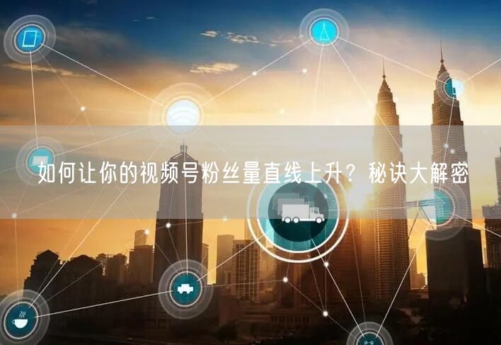 如何让你的视频号粉丝量直线上升？秘诀大解密