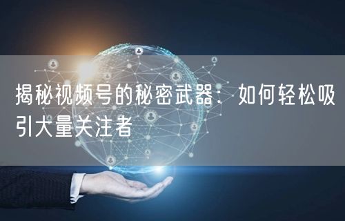 揭秘视频号的秘密武器：如何轻松吸引大量关注者