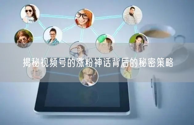 揭秘视频号的涨粉神话背后的秘密策略