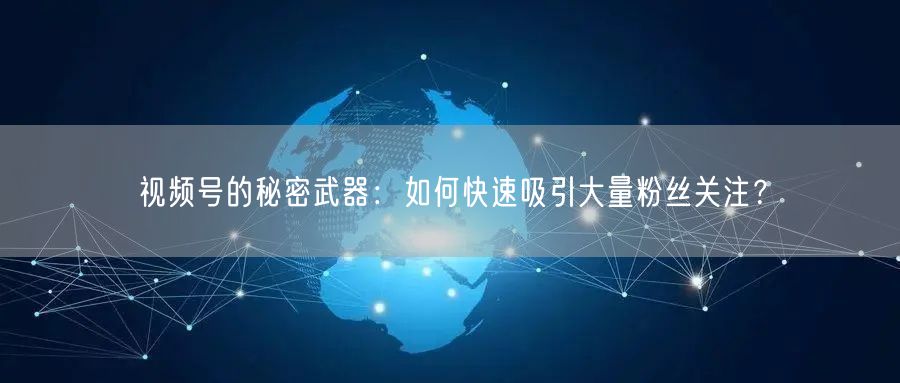 视频号的秘密武器：如何快速吸引大量粉丝关注？