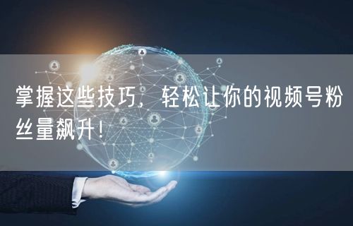 掌握这些技巧，轻松让你的视频号粉丝量飙升！