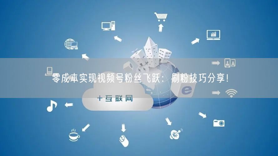 零成本实现视频号粉丝飞跃：刷粉技巧分享！