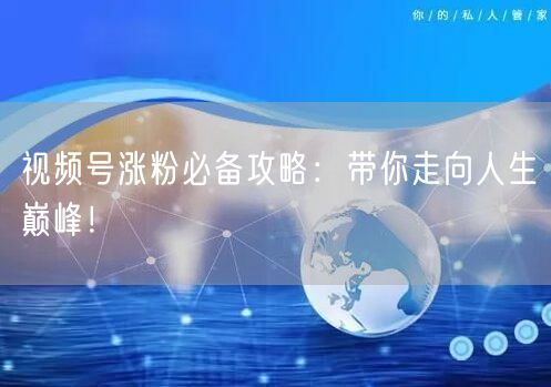 视频号涨粉必备攻略：带你走向人生巅峰！