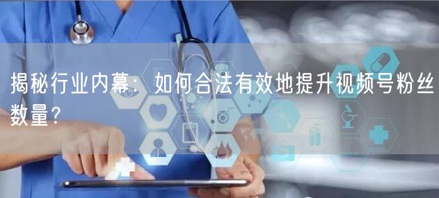揭秘行业内幕：如何合法有效地提升视频号粉丝数量？