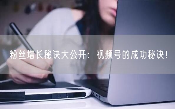 粉丝增长秘诀大公开：视频号的成功秘诀！