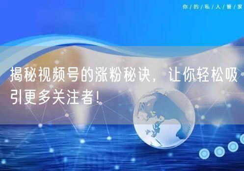 揭秘视频号的涨粉秘诀，让你轻松吸引更多关注者！
