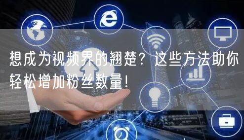 想成为视频界的翘楚？这些方法助你轻松增加粉丝数量！