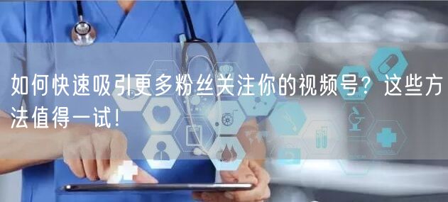 如何快速吸引更多粉丝关注你的视频号？这些方法值得一试！