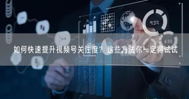 如何快速提升视频号关注度？这些方法你一定得试试