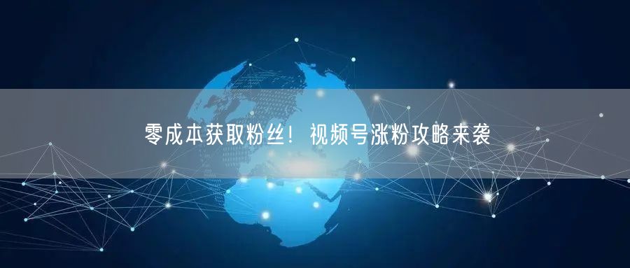 零成本获取粉丝！视频号涨粉攻略来袭
