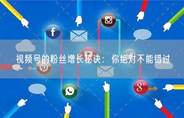 视频号的粉丝增长秘诀：你绝对不能错过