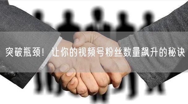 突破瓶颈！让你的视频号粉丝数量飙升的秘诀