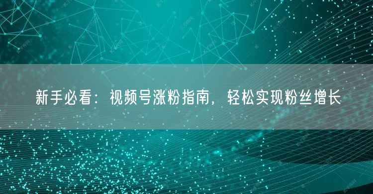 新手必看：视频号涨粉指南，轻松实现粉丝增长