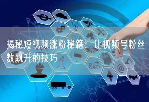 揭秘短视频涨粉秘籍：让视频号粉丝数飙升的技巧