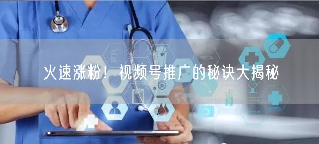 火速涨粉！视频号推广的秘诀大揭秘