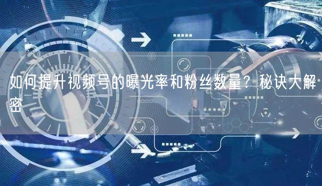 如何提升视频号的曝光率和粉丝数量？秘诀大解密