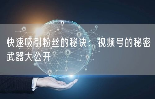 快速吸引粉丝的秘诀：视频号的秘密武器大公开