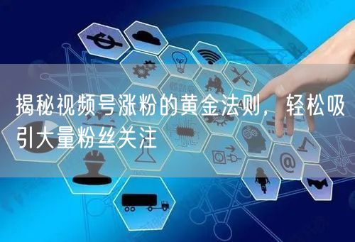 揭秘视频号涨粉的黄金法则，轻松吸引大量粉丝关注