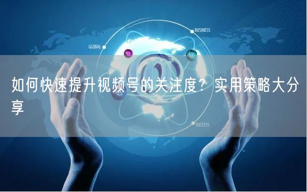 如何快速提升视频号的关注度？实用策略大分享