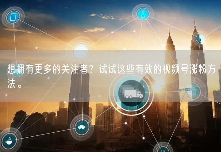 想拥有更多的关注者？试试这些有效的视频号涨粉方法。