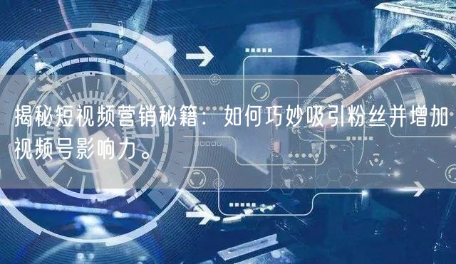 揭秘短视频营销秘籍：如何巧妙吸引粉丝并增加视频号影响力。