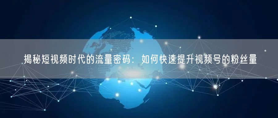 揭秘短视频时代的流量密码：如何快速提升视频号的粉丝量