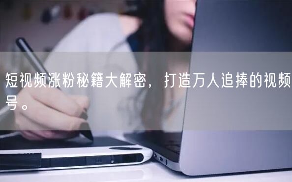 短视频涨粉秘籍大解密，打造万人追捧的视频号。