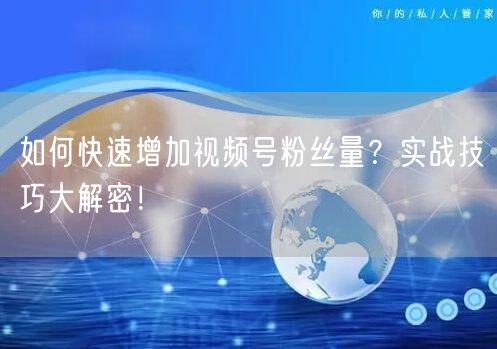 如何快速增加视频号粉丝量？实战技巧大解密！