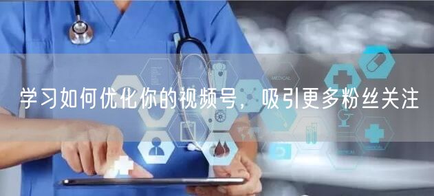 学习如何优化你的视频号，吸引更多粉丝关注