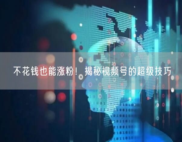 不花钱也能涨粉！揭秘视频号的超级技巧