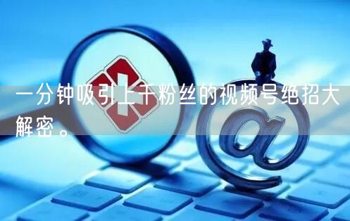 一分钟吸引上千粉丝的视频号绝招大解密。