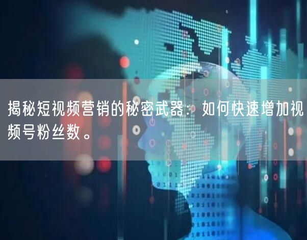 揭秘短视频营销的秘密武器：如何快速增加视频号粉丝数。
