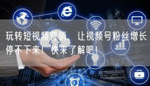 玩转短视频营销，让视频号粉丝增长停不下来！快来了解吧！