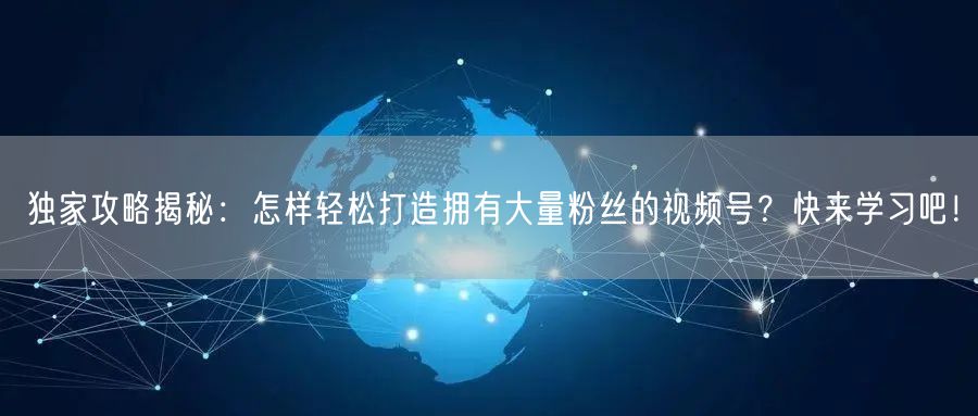 独家攻略揭秘：怎样轻松打造拥有大量粉丝的视频号？快来学习吧！