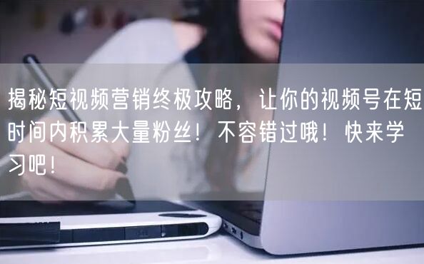 揭秘短视频营销终极攻略，让你的视频号在短时间内积累大量粉丝！不容错过哦！快来学习