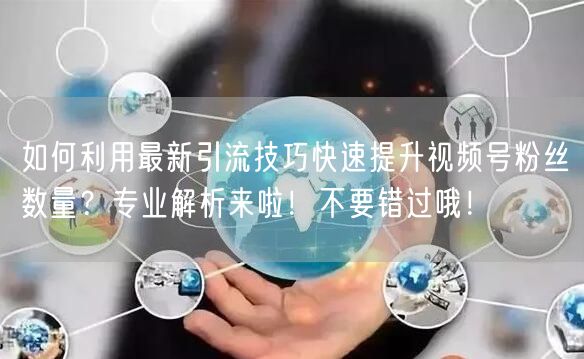 如何利用最新引流技巧快速提升视频号粉丝数量？专业解析来啦！不要错过哦！