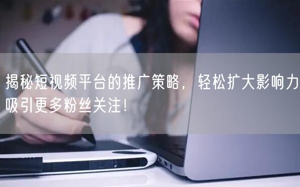 揭秘短视频平台的推广策略，轻松扩大影响力吸引更多粉丝关注！