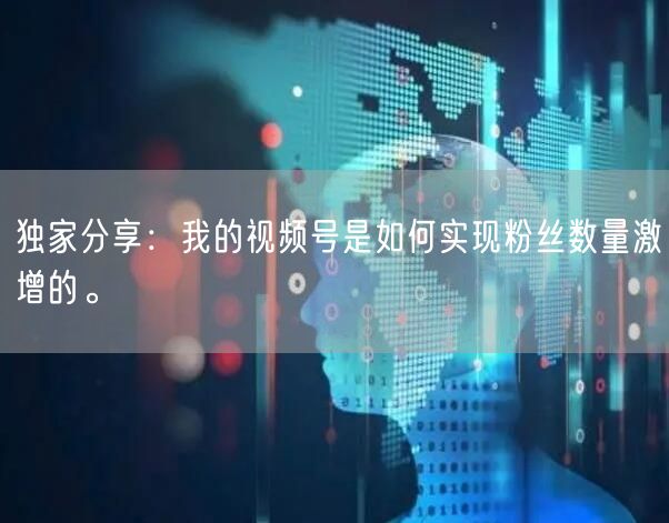 独家分享：我的视频号是如何实现粉丝数量激增的。