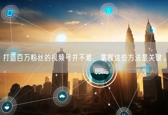 打造百万粉丝的视频号并不难，掌握这些方法是关键。