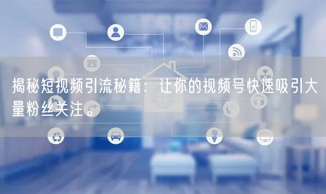 揭秘短视频引流秘籍：让你的视频号快速吸引大量粉丝关注。