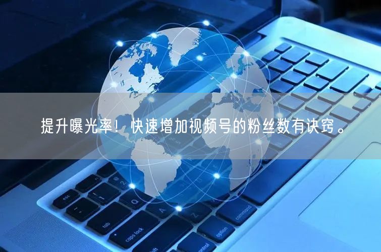 提升曝光率！快速增加视频号的粉丝数有诀窍。